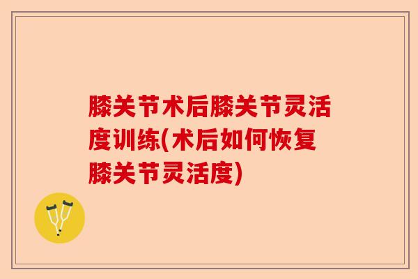 膝关节术后膝关节灵活度训练(术后如何恢复膝关节灵活度)-第1张图片-关节保镖