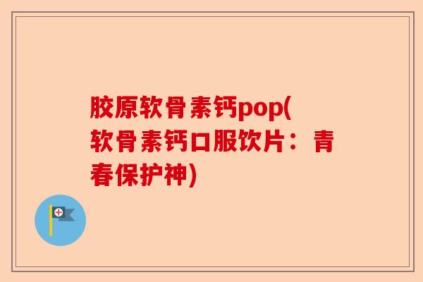 胶原软骨素钙pop(软骨素钙口服饮片：青春保护神)-第1张图片-关节保镖