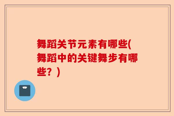 舞蹈关节元素有哪些(舞蹈中的关键舞步有哪些？)-第1张图片-关节保镖