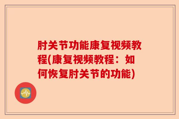 肘关节功能康复视频教程(康复视频教程：如何恢复肘关节的功能)-第1张图片-关节保镖