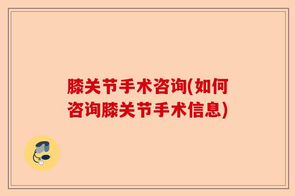 膝关节手术咨询(如何咨询膝关节手术信息)-第1张图片-关节保镖