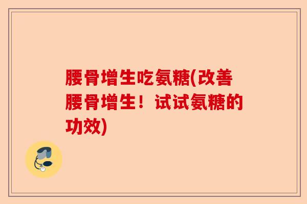 腰骨增生吃氨糖(改善腰骨增生！试试氨糖的功效)-第1张图片-关节保镖