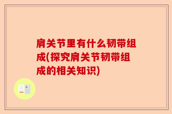 肩关节里有什么韧带组成(探究肩关节韧带组成的相关知识)-第1张图片-关节保镖
