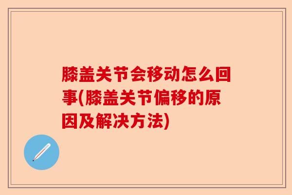 膝盖关节会移动怎么回事(膝盖关节偏移的原因及解决方法)-第1张图片-关节保镖