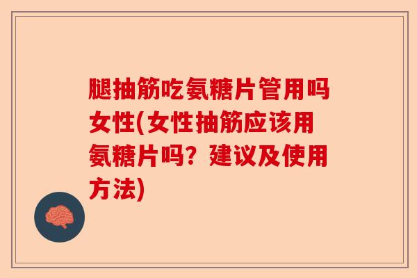 腿抽筋吃氨糖片管用吗女性(女性抽筋应该用氨糖片吗？建议及使用方法)-第1张图片-关节保镖