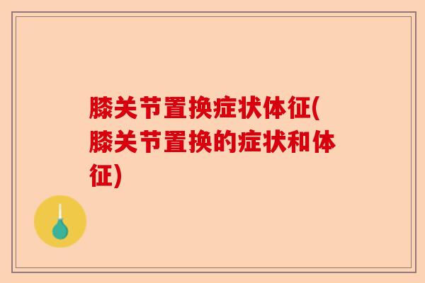 膝关节置换症状体征(膝关节置换的症状和体征)-第1张图片-关节保镖