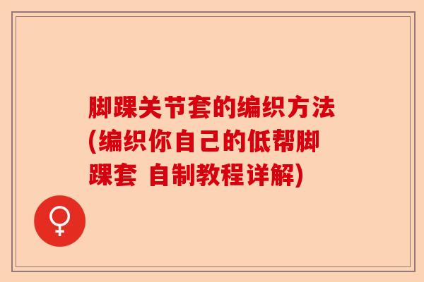 脚踝关节套的编织方法(编织你自己的低帮脚踝套 自制教程详解)-第1张图片-关节保镖