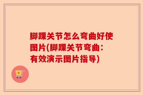脚踝关节怎么弯曲好使图片(脚踝关节弯曲：有效演示图片指导)-第1张图片-关节保镖