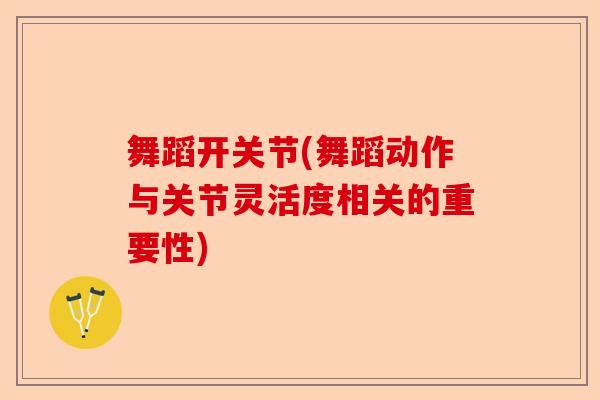 舞蹈开关节(舞蹈动作与关节灵活度相关的重要性)-第1张图片-关节保镖