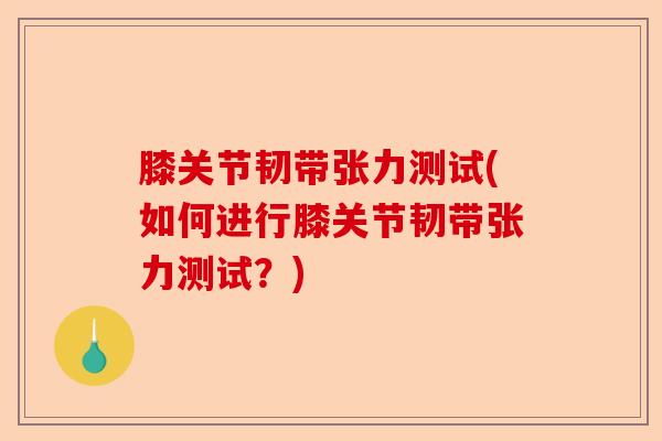 膝关节韧带张力测试(如何进行膝关节韧带张力测试？)-第1张图片-关节保镖