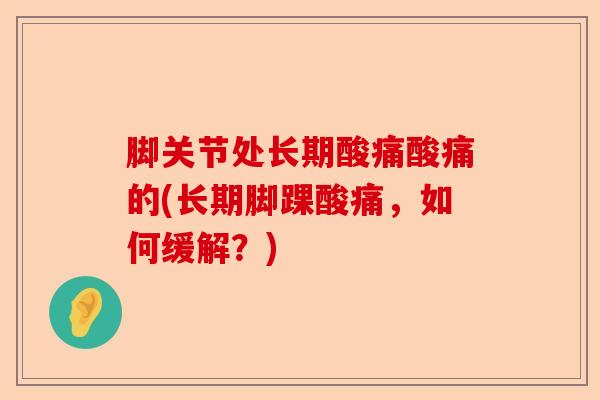 脚关节处长期酸痛酸痛的(长期脚踝酸痛，如何缓解？)-第1张图片-关节保镖