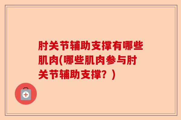 肘关节辅助支撑有哪些肌肉(哪些肌肉参与肘关节辅助支撑？)-第1张图片-关节保镖