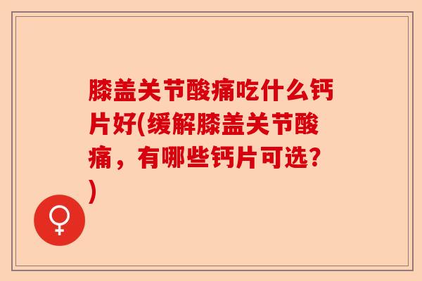 膝盖关节酸痛吃什么钙片好(缓解膝盖关节酸痛，有哪些钙片可选？)-第1张图片-关节保镖