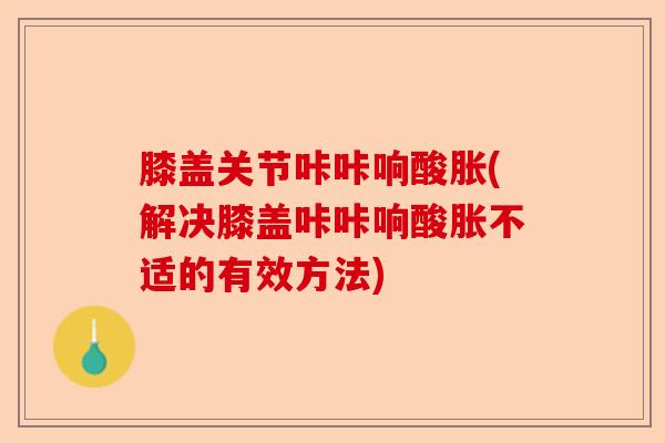 膝盖关节咔咔响酸胀(解决膝盖咔咔响酸胀不适的有效方法)-第1张图片-关节保镖
