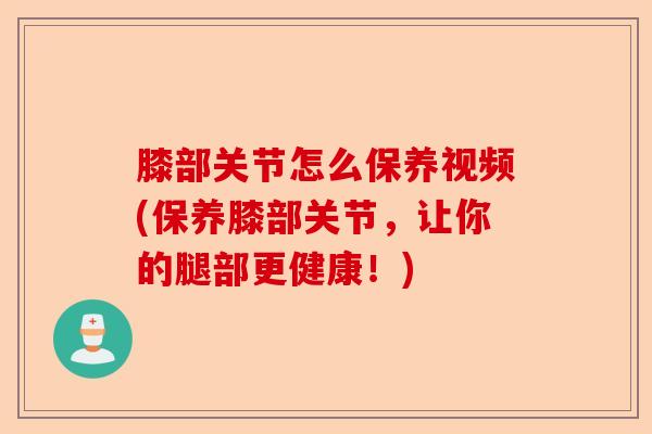 膝部关节怎么保养视频(保养膝部关节，让你的腿部更健康！)-第1张图片-关节保镖