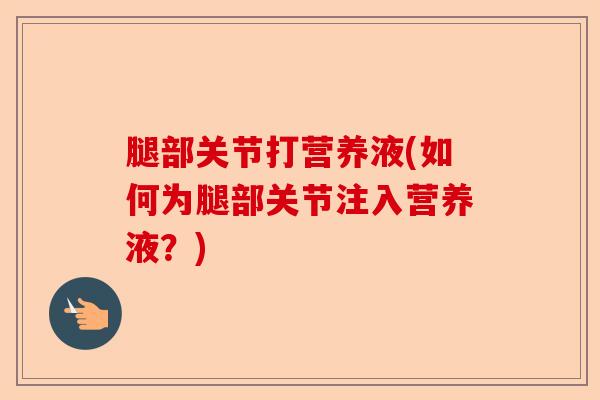 腿部关节打营养液(如何为腿部关节注入营养液？)-第1张图片-关节保镖