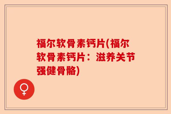 福尔软骨素钙片(福尔软骨素钙片：滋养关节强健骨骼)-第1张图片-关节保镖