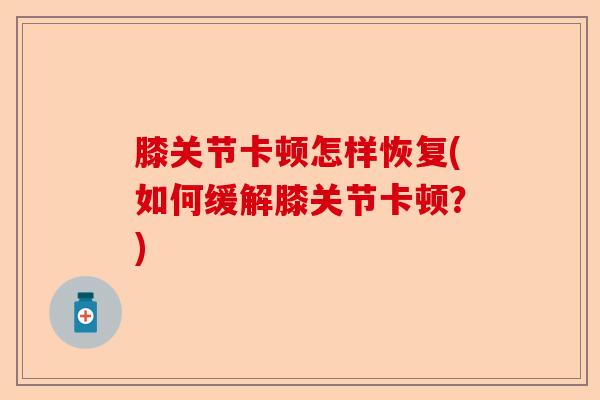 膝关节卡顿怎样恢复(如何缓解膝关节卡顿？)-第1张图片-关节保镖