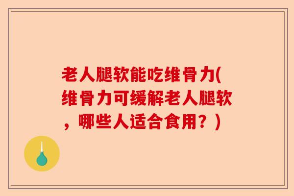 老人腿软能吃维骨力(维骨力可缓解老人腿软，哪些人适合食用？)-第1张图片-关节保镖