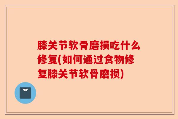 膝关节软骨磨损吃什么修复(如何通过食物修复膝关节软骨磨损)-第1张图片-关节保镖