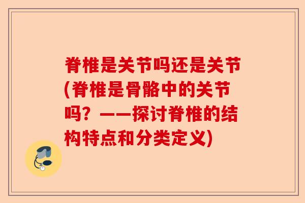 脊椎是关节吗还是关节(脊椎是骨骼中的关节吗？——探讨脊椎的结构特点和分类定义)-第1张图片-关节保镖