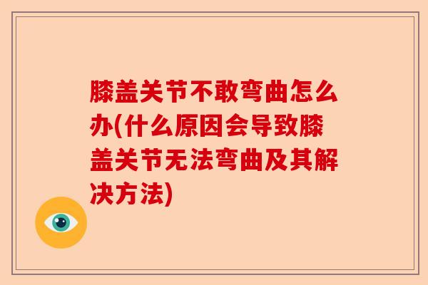 膝盖关节不敢弯曲怎么办(什么原因会导致膝盖关节无法弯曲及其解决方法)-第1张图片-关节保镖