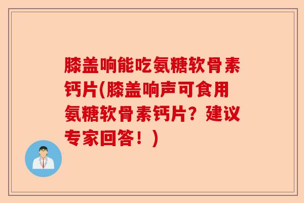 膝盖响能吃氨糖软骨素钙片(膝盖响声可食用氨糖软骨素钙片？建议专家回答！)-第1张图片-关节保镖