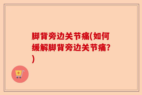 脚背旁边关节痛(如何缓解脚背旁边关节痛？)-第1张图片-关节保镖