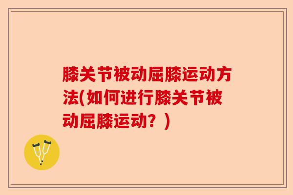 膝关节被动屈膝运动方法(如何进行膝关节被动屈膝运动？)-第1张图片-关节保镖