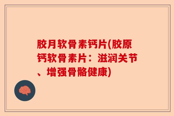 胶月软骨素钙片(胶原钙软骨素片：滋润关节、增强骨骼健康)-第1张图片-关节保镖