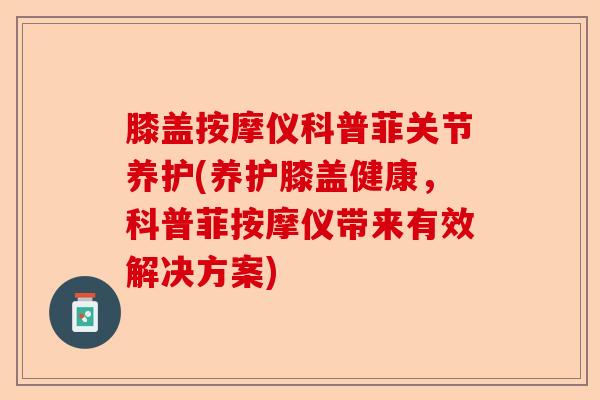 膝盖按摩仪科普菲关节养护(养护膝盖健康，科普菲按摩仪带来有效解决方案)-第1张图片-关节保镖