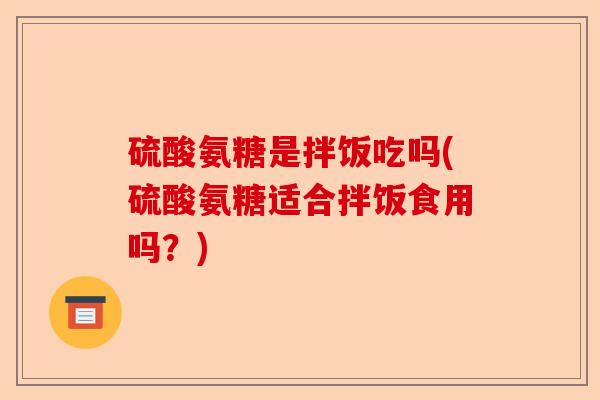 硫酸氨糖是拌饭吃吗(硫酸氨糖适合拌饭食用吗？)-第1张图片-关节保镖