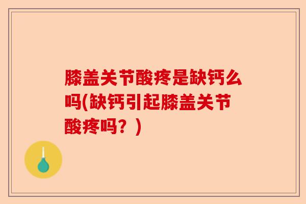 膝盖关节酸疼是缺钙么吗(缺钙引起膝盖关节酸疼吗？)-第1张图片-关节保镖