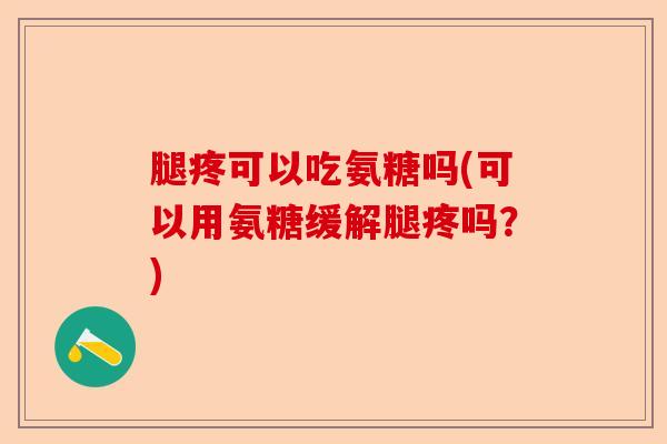 腿疼可以吃氨糖吗(可以用氨糖缓解腿疼吗？)-第1张图片-关节保镖