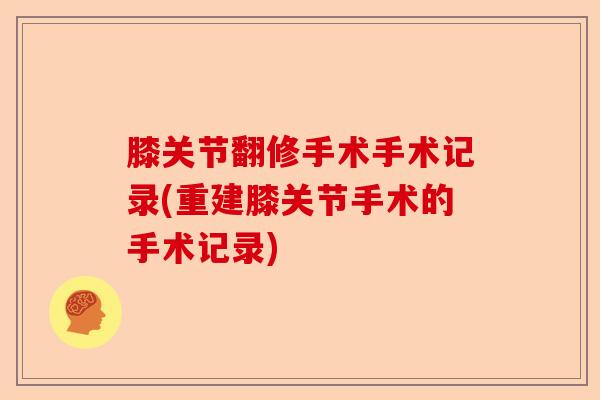 膝关节翻修手术手术记录(重建膝关节手术的手术记录)-第1张图片-关节保镖