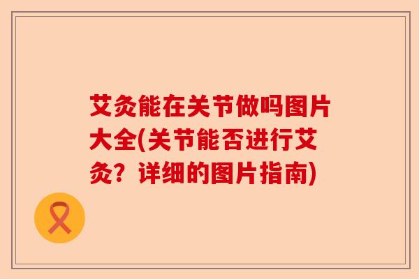 艾灸能在关节做吗图片大全(关节能否进行艾灸？详细的图片指南)-第1张图片-关节保镖