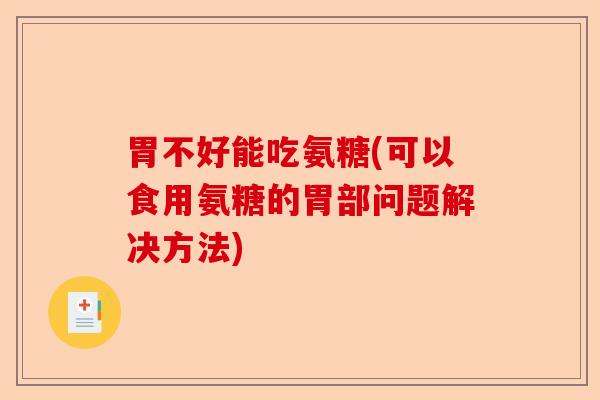 胃不好能吃氨糖(可以食用氨糖的胃部问题解决方法)-第1张图片-关节保镖