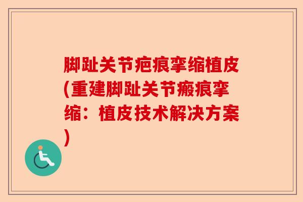 脚趾关节疤痕挛缩植皮(重建脚趾关节瘢痕挛缩：植皮技术解决方案)-第1张图片-关节保镖