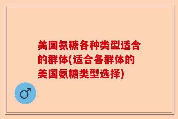 美国氨糖各种类型适合的群体(适合各群体的美国氨糖类型选择)-第1张图片-关节保镖