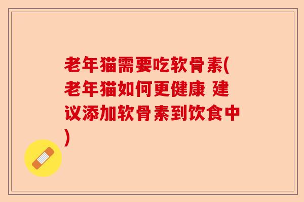 老年猫需要吃软骨素(老年猫如何更健康 建议添加软骨素到饮食中)-第1张图片-关节保镖