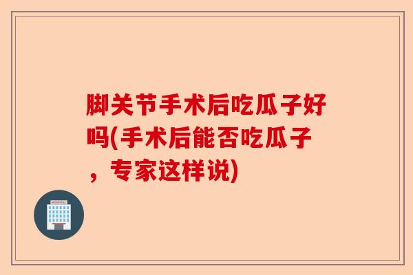 脚关节手术后吃瓜子好吗(手术后能否吃瓜子，专家这样说)-第1张图片-关节保镖
