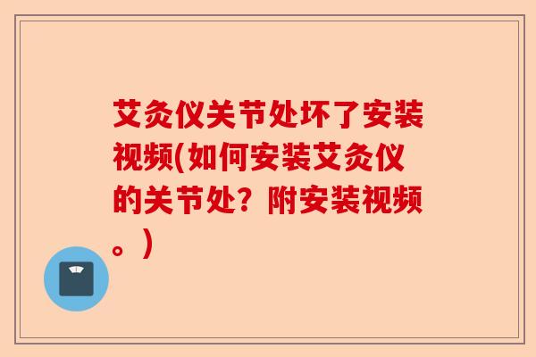 艾灸仪关节处坏了安装视频(如何安装艾灸仪的关节处？附安装视频。)-第1张图片-关节保镖