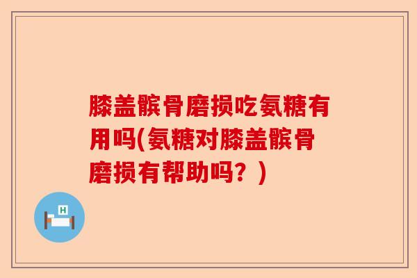 膝盖髌骨磨损吃氨糖有用吗(氨糖对膝盖髌骨磨损有帮助吗？)-第1张图片-关节保镖