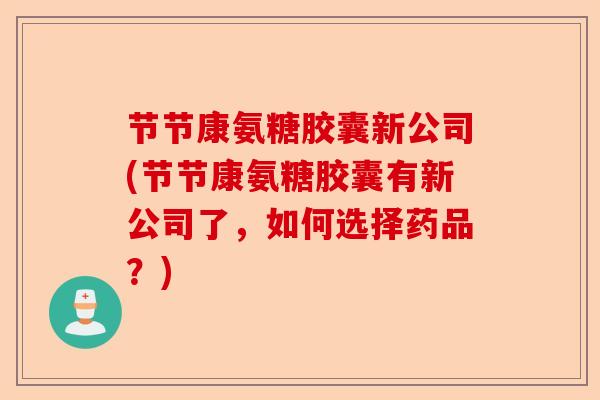 节节康氨糖胶囊新公司(节节康氨糖胶囊有新公司了，如何选择药品？)-第1张图片-关节保镖