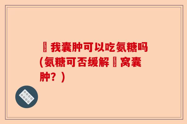 腘我囊肿可以吃氨糖吗(氨糖可否缓解腘窝囊肿？)-第1张图片-关节保镖