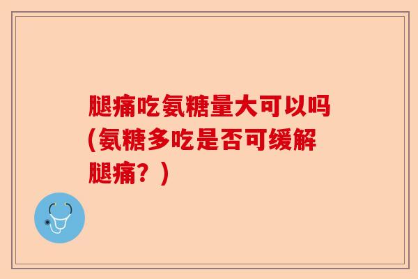 腿痛吃氨糖量大可以吗(氨糖多吃是否可缓解腿痛？)