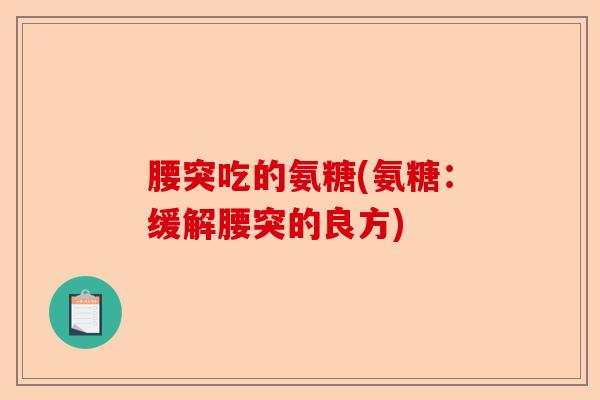 腰突吃的氨糖(氨糖：缓解腰突的良方)-第1张图片-关节保镖
