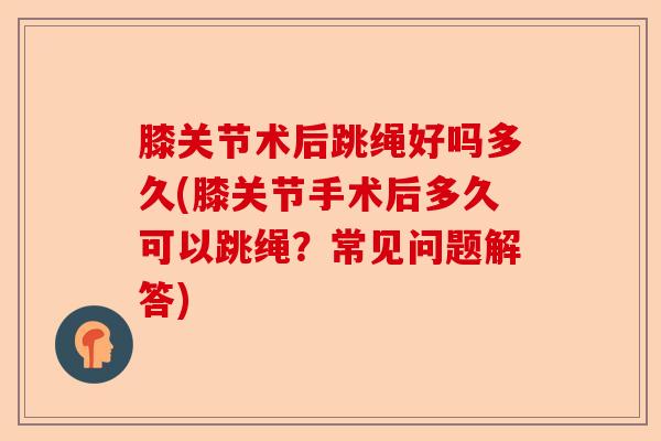 膝关节术后跳绳好吗多久(膝关节手术后多久可以跳绳？常见问题解答)-第1张图片-关节保镖