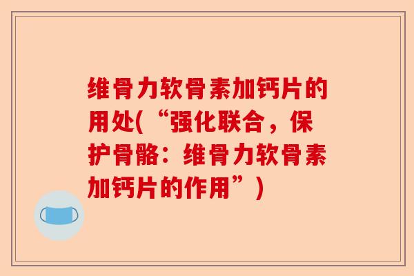 维骨力软骨素加钙片的用处(“强化联合，保护骨骼：维骨力软骨素加钙片的作用”)-第1张图片-关节保镖