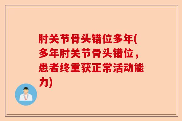 肘关节骨头错位多年(多年肘关节骨头错位，患者终重获正常活动能力)-第1张图片-关节保镖